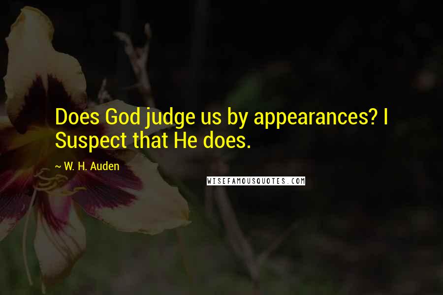 W. H. Auden Quotes: Does God judge us by appearances? I Suspect that He does.