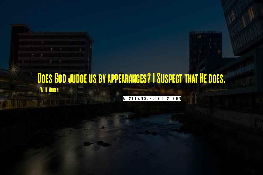 W. H. Auden Quotes: Does God judge us by appearances? I Suspect that He does.