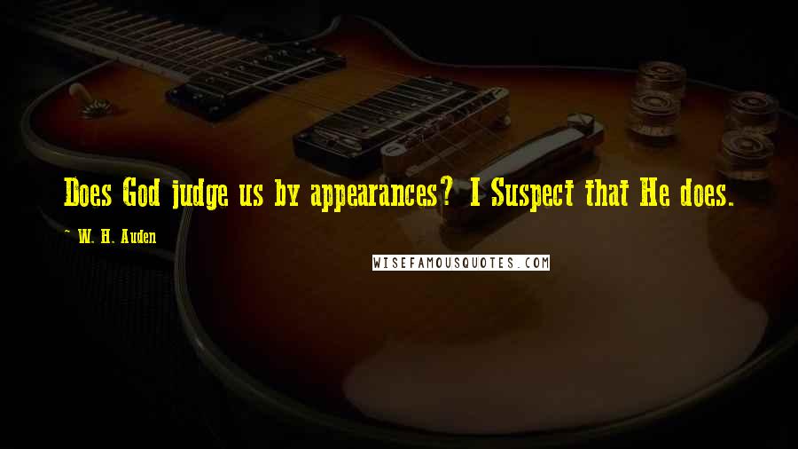 W. H. Auden Quotes: Does God judge us by appearances? I Suspect that He does.