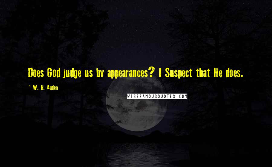 W. H. Auden Quotes: Does God judge us by appearances? I Suspect that He does.