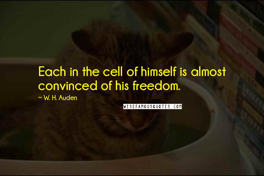 W. H. Auden Quotes: Each in the cell of himself is almost convinced of his freedom.