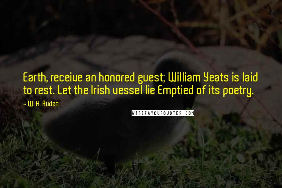 W. H. Auden Quotes: Earth, receive an honored guest; William Yeats is laid to rest. Let the Irish vessel lie Emptied of its poetry.