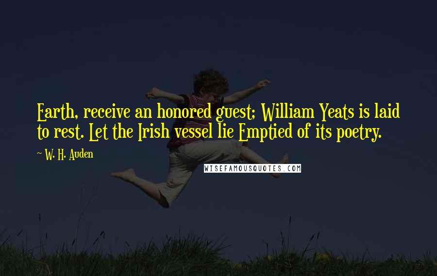 W. H. Auden Quotes: Earth, receive an honored guest; William Yeats is laid to rest. Let the Irish vessel lie Emptied of its poetry.