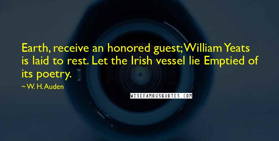 W. H. Auden Quotes: Earth, receive an honored guest; William Yeats is laid to rest. Let the Irish vessel lie Emptied of its poetry.