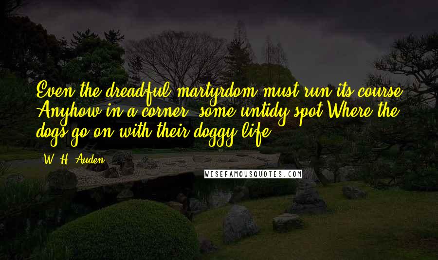 W. H. Auden Quotes: Even the dreadful martyrdom must run its course Anyhow in a corner, some untidy spot Where the dogs go on with their doggy life