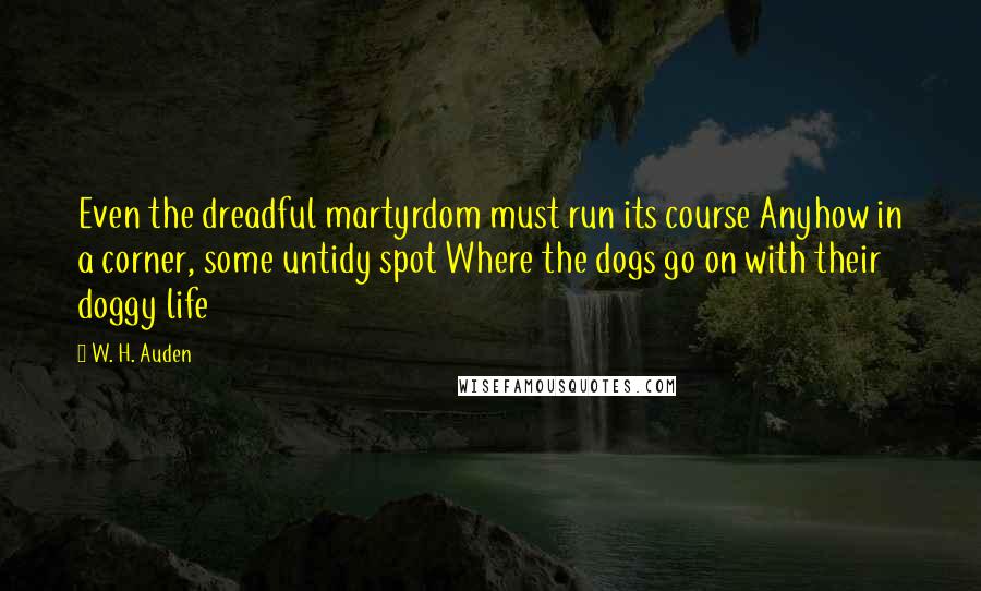 W. H. Auden Quotes: Even the dreadful martyrdom must run its course Anyhow in a corner, some untidy spot Where the dogs go on with their doggy life