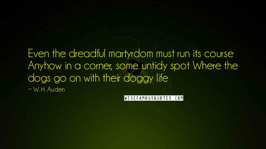 W. H. Auden Quotes: Even the dreadful martyrdom must run its course Anyhow in a corner, some untidy spot Where the dogs go on with their doggy life