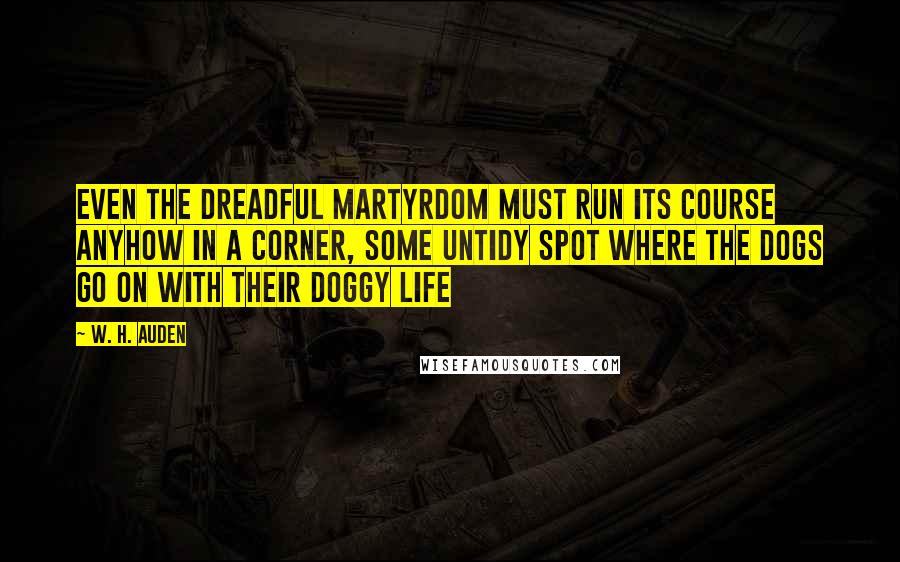 W. H. Auden Quotes: Even the dreadful martyrdom must run its course Anyhow in a corner, some untidy spot Where the dogs go on with their doggy life