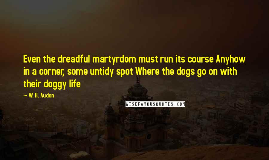 W. H. Auden Quotes: Even the dreadful martyrdom must run its course Anyhow in a corner, some untidy spot Where the dogs go on with their doggy life