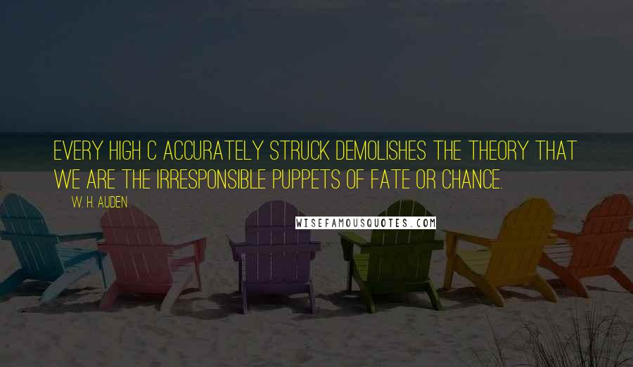 W. H. Auden Quotes: Every high C accurately struck demolishes the theory that we are the irresponsible puppets of fate or chance.