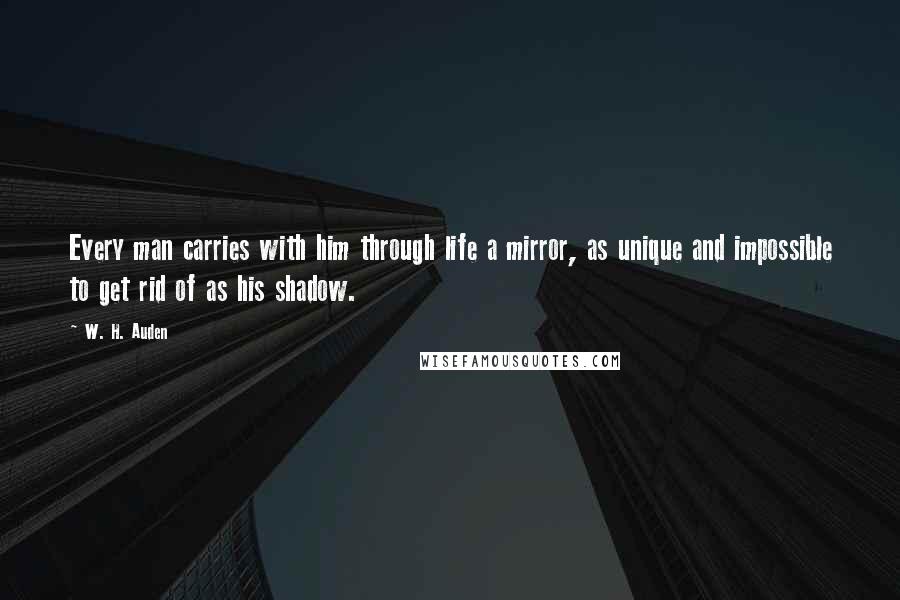 W. H. Auden Quotes: Every man carries with him through life a mirror, as unique and impossible to get rid of as his shadow.