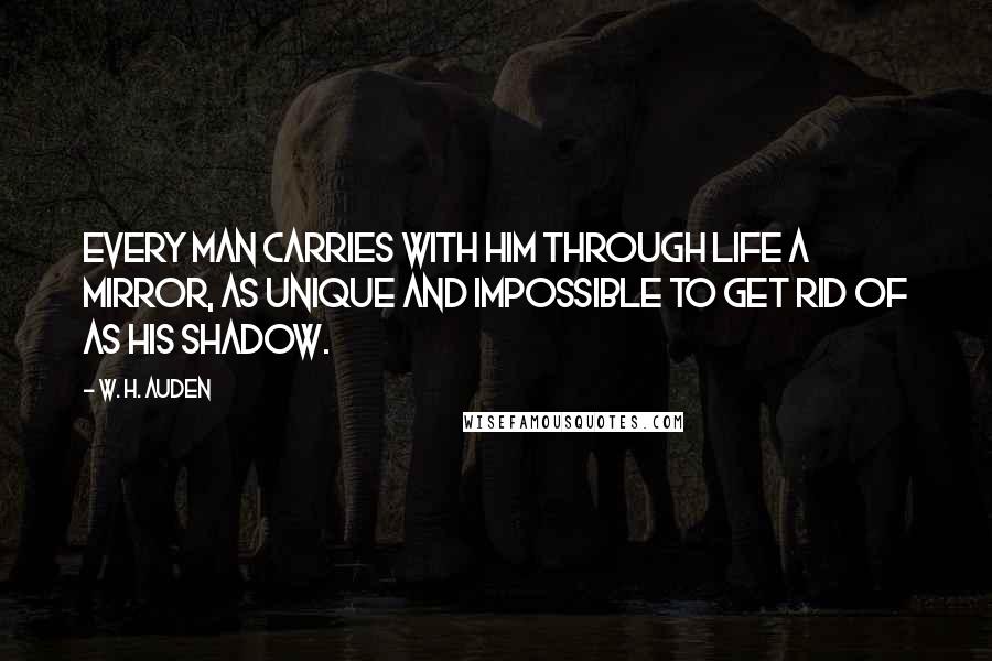 W. H. Auden Quotes: Every man carries with him through life a mirror, as unique and impossible to get rid of as his shadow.