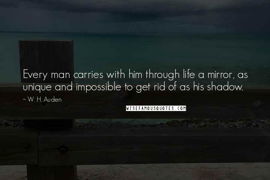 W. H. Auden Quotes: Every man carries with him through life a mirror, as unique and impossible to get rid of as his shadow.