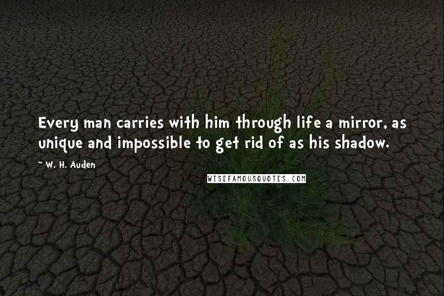 W. H. Auden Quotes: Every man carries with him through life a mirror, as unique and impossible to get rid of as his shadow.