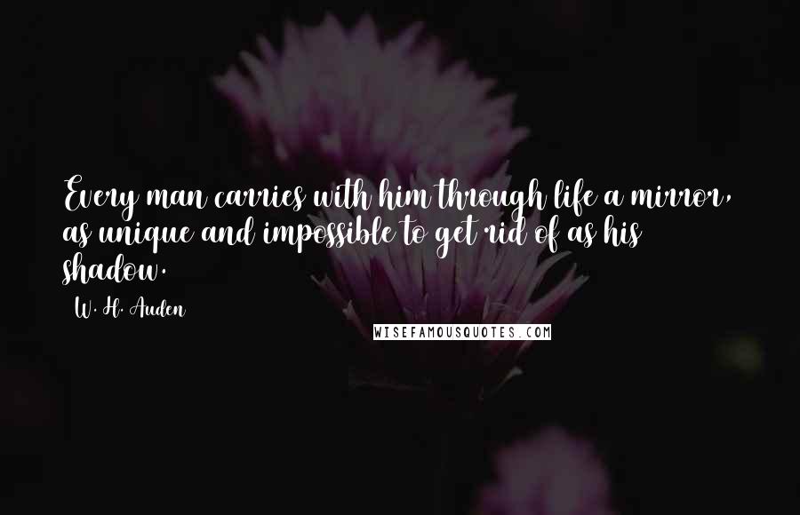 W. H. Auden Quotes: Every man carries with him through life a mirror, as unique and impossible to get rid of as his shadow.