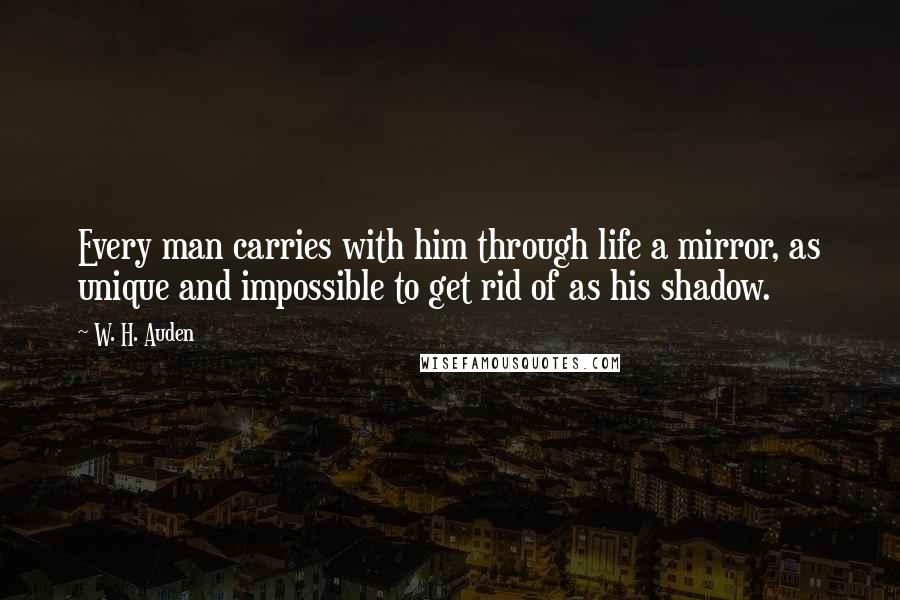 W. H. Auden Quotes: Every man carries with him through life a mirror, as unique and impossible to get rid of as his shadow.