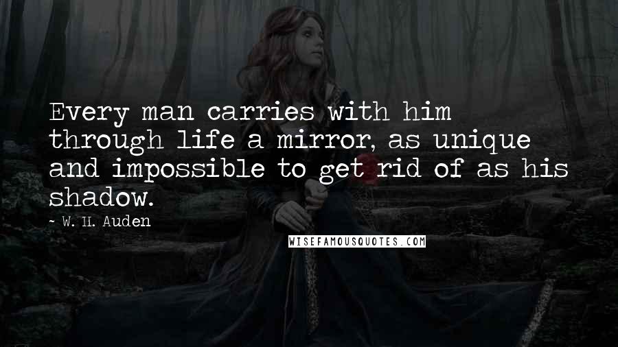 W. H. Auden Quotes: Every man carries with him through life a mirror, as unique and impossible to get rid of as his shadow.