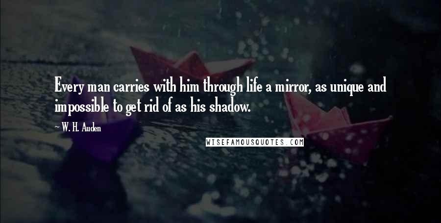 W. H. Auden Quotes: Every man carries with him through life a mirror, as unique and impossible to get rid of as his shadow.