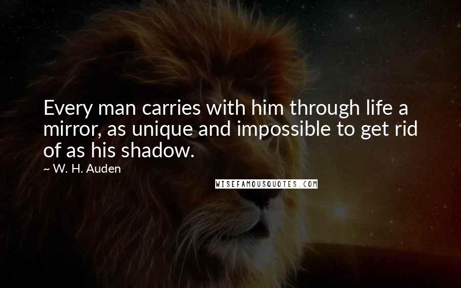 W. H. Auden Quotes: Every man carries with him through life a mirror, as unique and impossible to get rid of as his shadow.