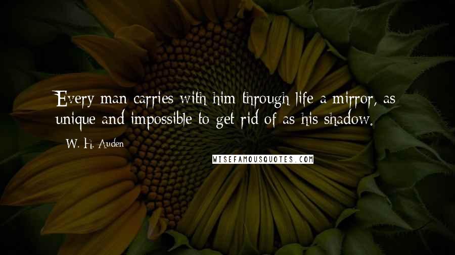 W. H. Auden Quotes: Every man carries with him through life a mirror, as unique and impossible to get rid of as his shadow.