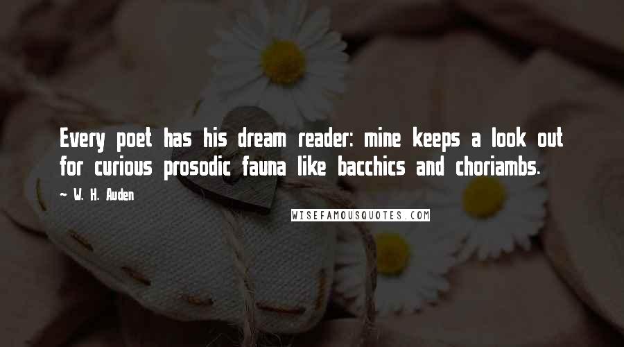 W. H. Auden Quotes: Every poet has his dream reader: mine keeps a look out for curious prosodic fauna like bacchics and choriambs.