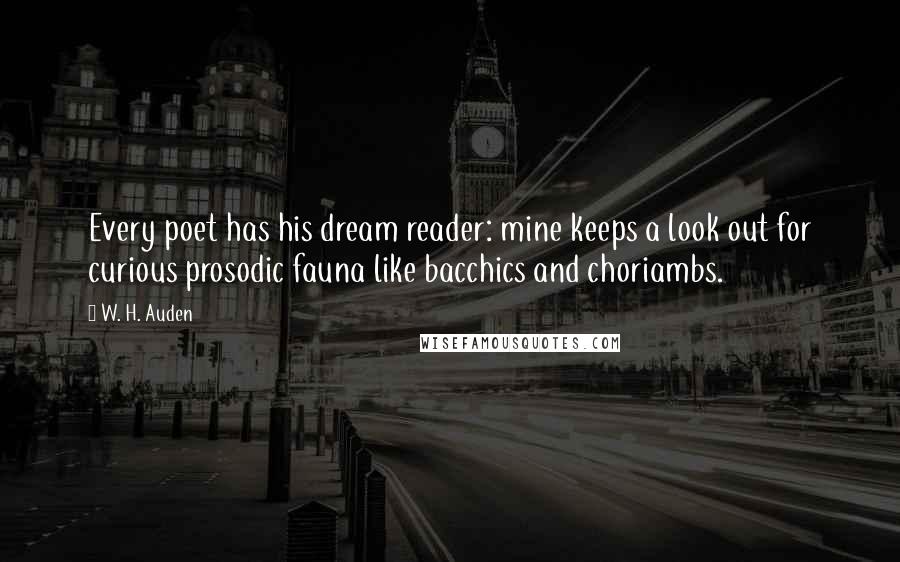 W. H. Auden Quotes: Every poet has his dream reader: mine keeps a look out for curious prosodic fauna like bacchics and choriambs.