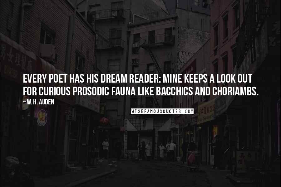 W. H. Auden Quotes: Every poet has his dream reader: mine keeps a look out for curious prosodic fauna like bacchics and choriambs.