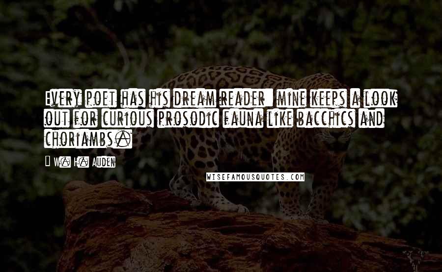 W. H. Auden Quotes: Every poet has his dream reader: mine keeps a look out for curious prosodic fauna like bacchics and choriambs.