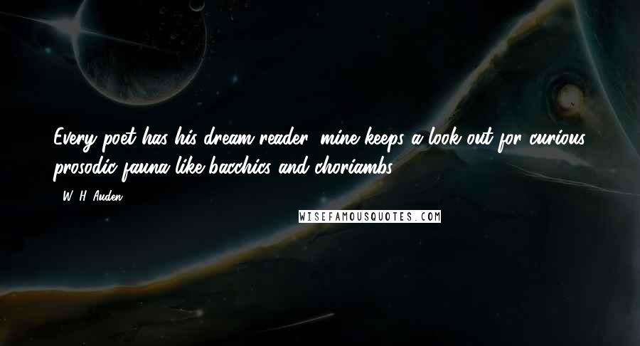 W. H. Auden Quotes: Every poet has his dream reader: mine keeps a look out for curious prosodic fauna like bacchics and choriambs.