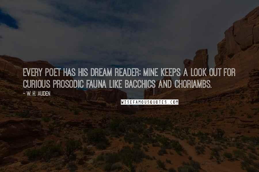 W. H. Auden Quotes: Every poet has his dream reader: mine keeps a look out for curious prosodic fauna like bacchics and choriambs.