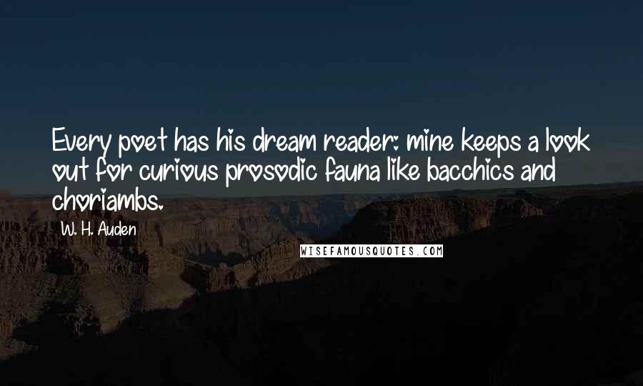 W. H. Auden Quotes: Every poet has his dream reader: mine keeps a look out for curious prosodic fauna like bacchics and choriambs.