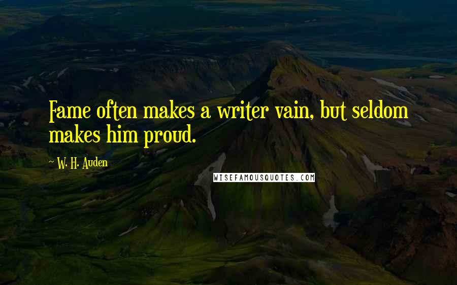 W. H. Auden Quotes: Fame often makes a writer vain, but seldom makes him proud.