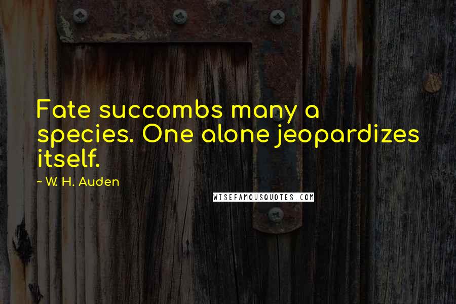 W. H. Auden Quotes: Fate succombs many a species. One alone jeopardizes itself.