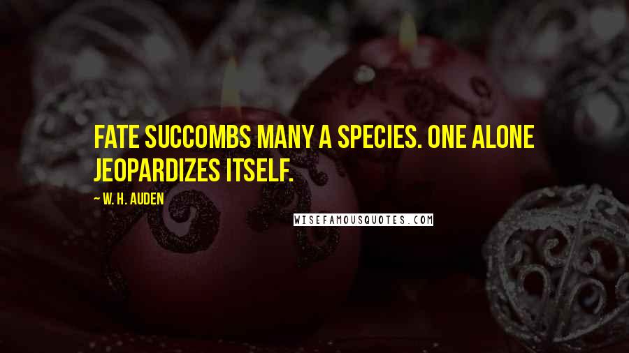 W. H. Auden Quotes: Fate succombs many a species. One alone jeopardizes itself.