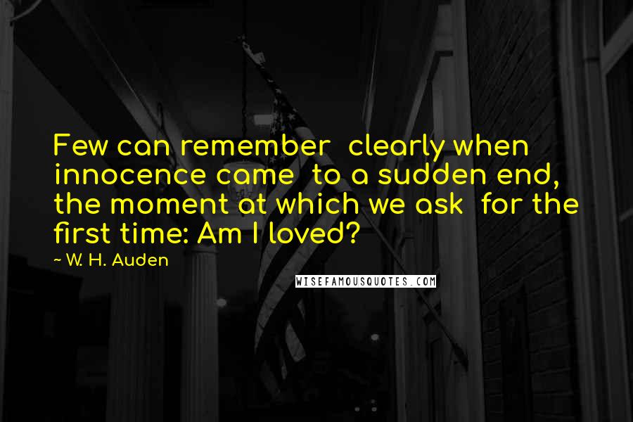 W. H. Auden Quotes: Few can remember clearly when innocence came to a sudden end, the moment at which we ask for the first time: Am I loved?
