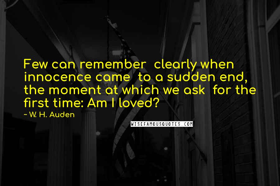 W. H. Auden Quotes: Few can remember  clearly when innocence came  to a sudden end,  the moment at which we ask  for the first time: Am I loved?