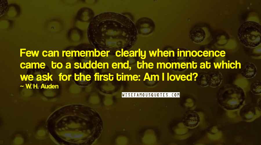 W. H. Auden Quotes: Few can remember  clearly when innocence came  to a sudden end,  the moment at which we ask  for the first time: Am I loved?