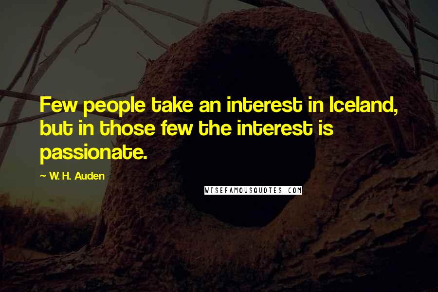 W. H. Auden Quotes: Few people take an interest in Iceland, but in those few the interest is passionate.