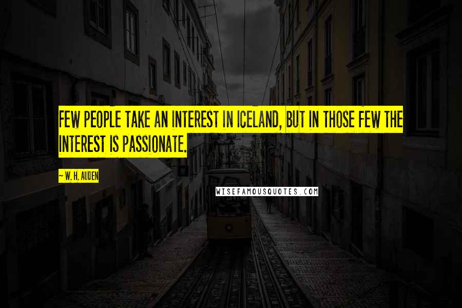 W. H. Auden Quotes: Few people take an interest in Iceland, but in those few the interest is passionate.