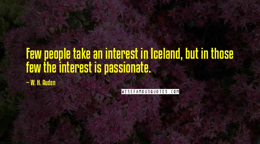 W. H. Auden Quotes: Few people take an interest in Iceland, but in those few the interest is passionate.
