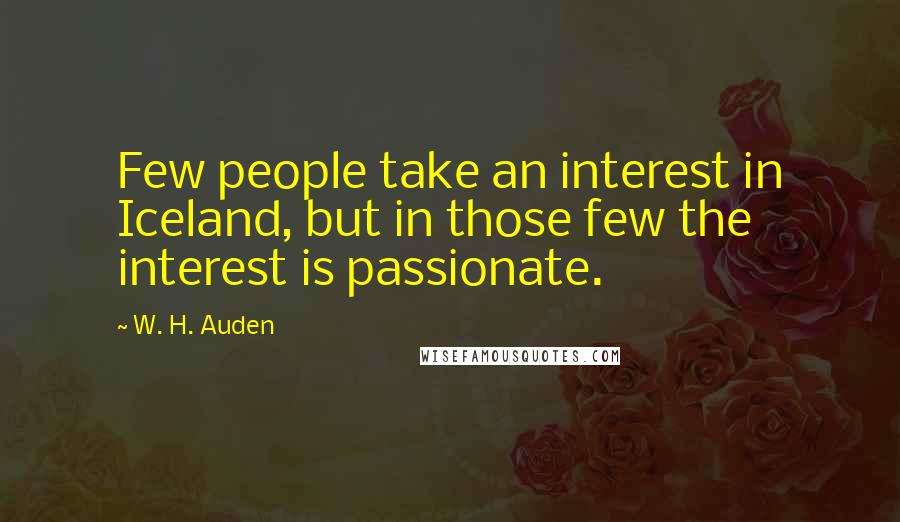 W. H. Auden Quotes: Few people take an interest in Iceland, but in those few the interest is passionate.