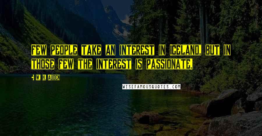 W. H. Auden Quotes: Few people take an interest in Iceland, but in those few the interest is passionate.