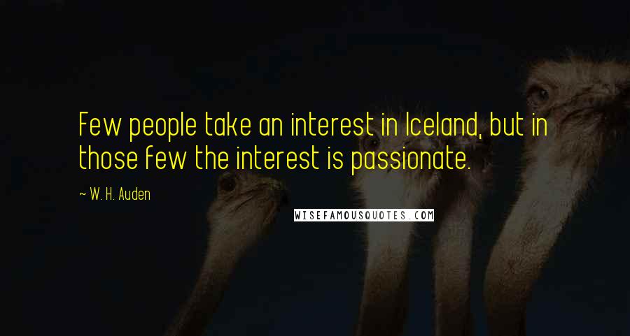 W. H. Auden Quotes: Few people take an interest in Iceland, but in those few the interest is passionate.