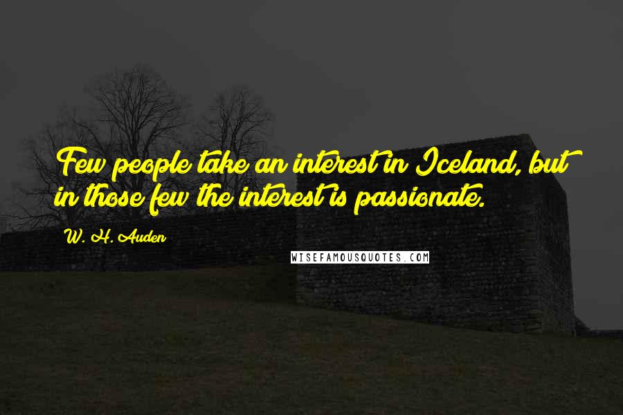 W. H. Auden Quotes: Few people take an interest in Iceland, but in those few the interest is passionate.