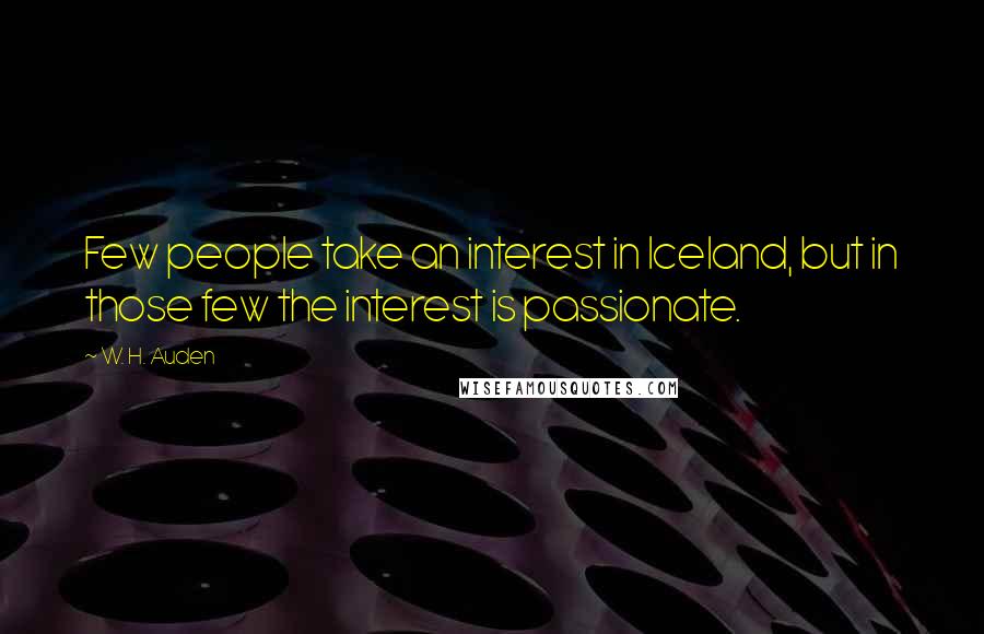 W. H. Auden Quotes: Few people take an interest in Iceland, but in those few the interest is passionate.