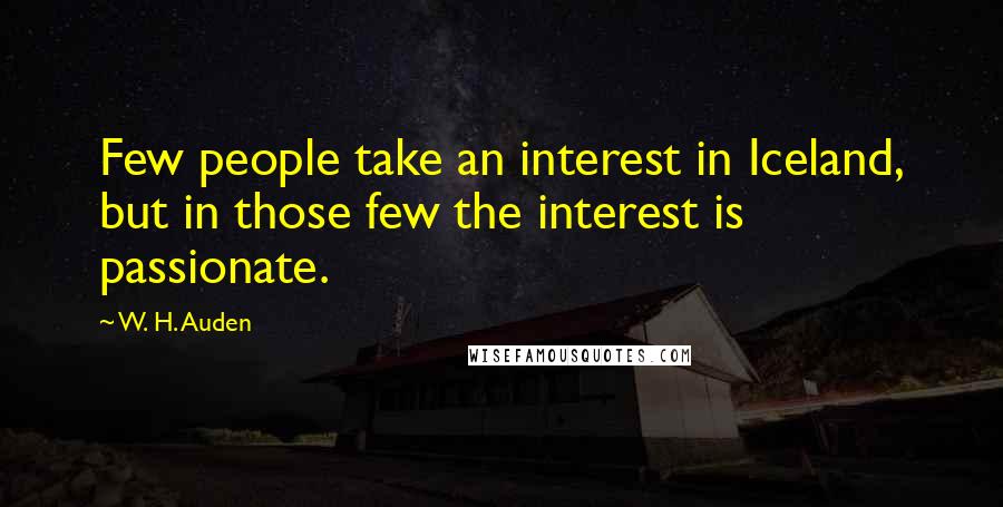 W. H. Auden Quotes: Few people take an interest in Iceland, but in those few the interest is passionate.