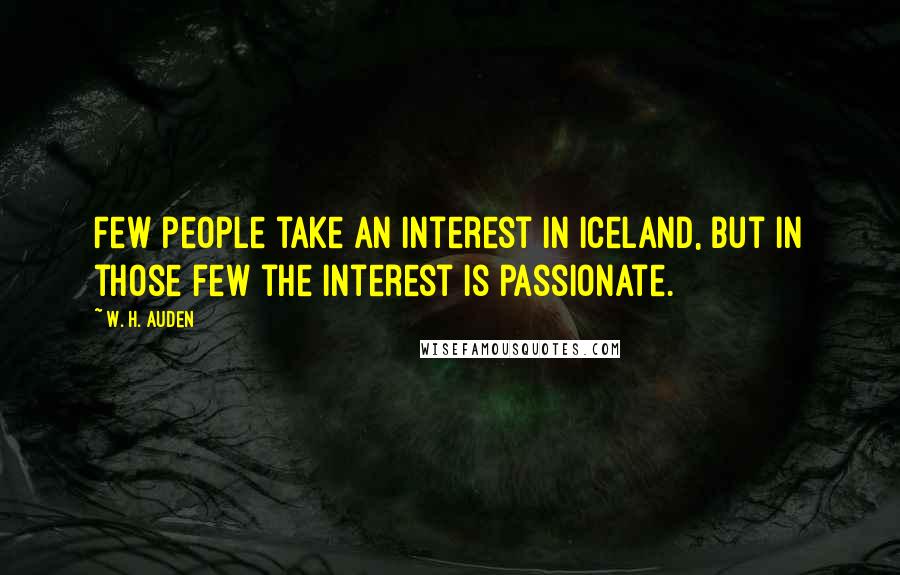 W. H. Auden Quotes: Few people take an interest in Iceland, but in those few the interest is passionate.