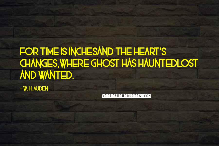 W. H. Auden Quotes: For time is inchesAnd the heart's changes,Where ghost has hauntedLost and wanted.