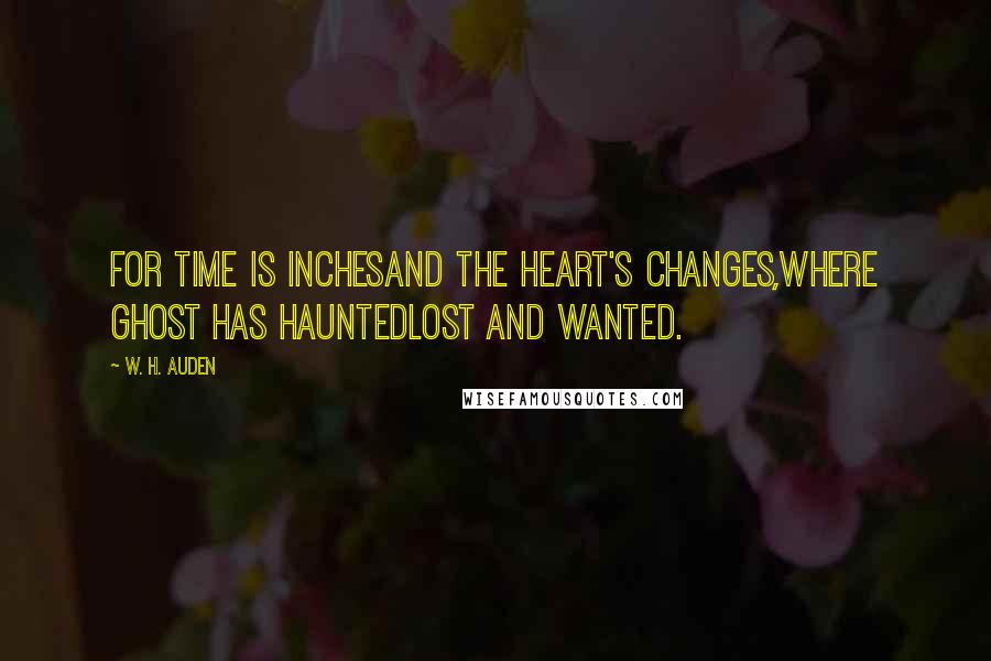 W. H. Auden Quotes: For time is inchesAnd the heart's changes,Where ghost has hauntedLost and wanted.