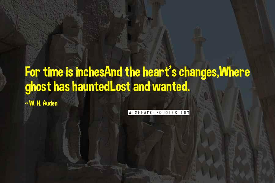 W. H. Auden Quotes: For time is inchesAnd the heart's changes,Where ghost has hauntedLost and wanted.